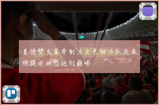 基德赞克莱牵制力出色助力队友表现提升状态达到巅峰