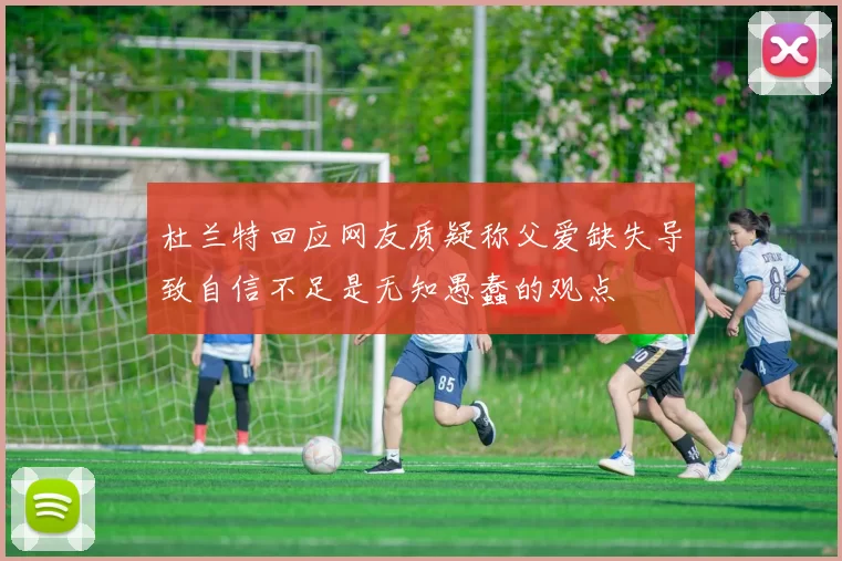 杜兰特回应网友质疑称父爱缺失导致自信不足是无知愚蠢的观点