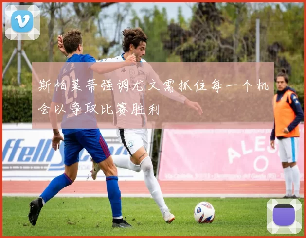斯帕莱蒂强调尤文需抓住每一个机会以争取比赛胜利