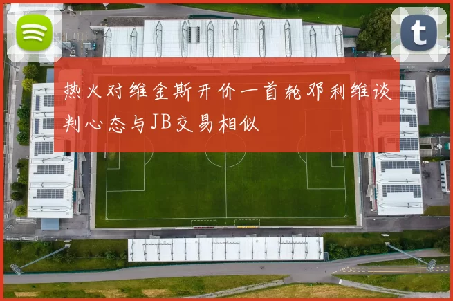 热火对维金斯开价一首轮邓利维谈判心态与JB交易相似