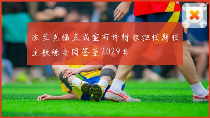 法兰克福正式宣布许特尔担任新任主教练合同签至2029年