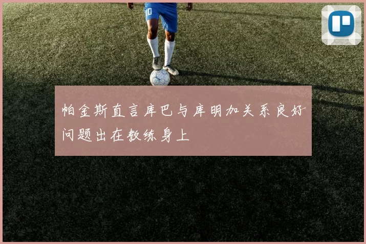 帕金斯直言库巴与库明加关系良好问题出在教练身上