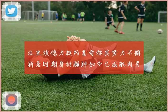 法里埃德力挺约基奇称其努力不懈新秀时期身材臃肿如今已成肌肉男