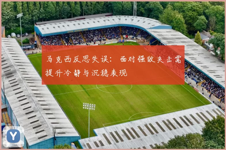 马克西反思失误：面对强敌夹击需提升冷静与沉稳表现