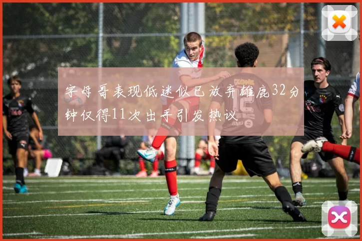 字母哥表现低迷似已放弃雄鹿32分钟仅得11次出手引发热议