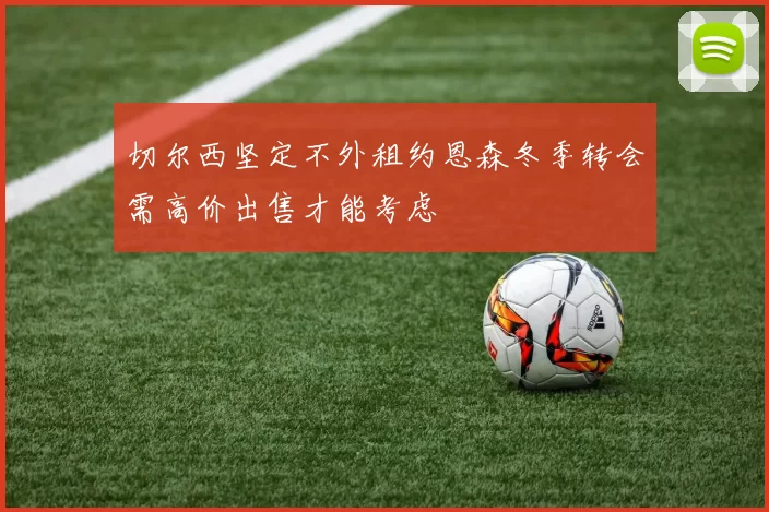 切尔西坚定不外租约恩森冬季转会需高价出售才能考虑
