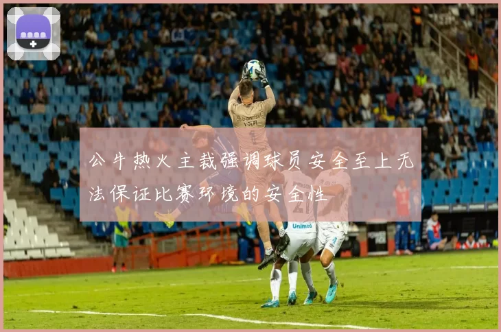 公牛热火主裁强调球员安全至上无法保证比赛环境的安全性
