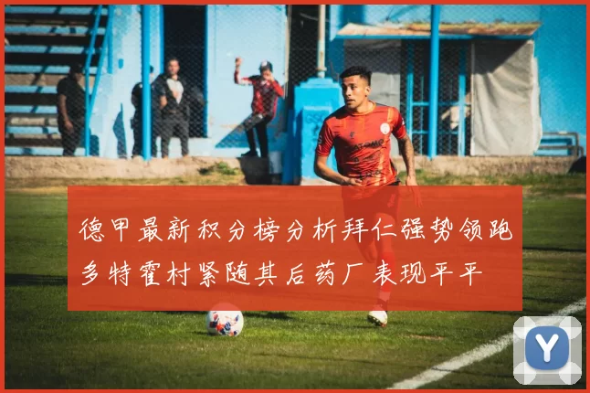德甲最新积分榜分析拜仁强势领跑多特霍村紧随其后药厂表现平平