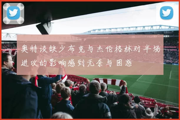 奥特谈缺少布克与杰伦格林对半场进攻的影响感到无奈与困惑